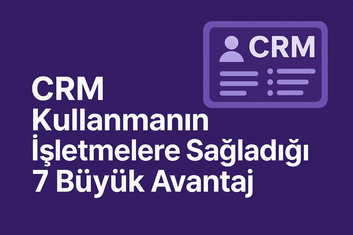CRM Kullanmanın İşletmelere Sağladığı 7 Büyük Avantaj